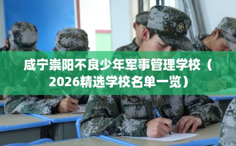 咸宁崇阳不良少年军事管理学校（2026精选学校名单一览）