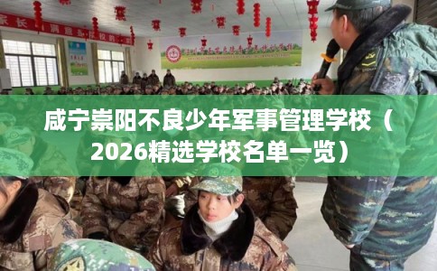 咸宁崇阳不良少年军事管理学校（2026精选学校名单一览）