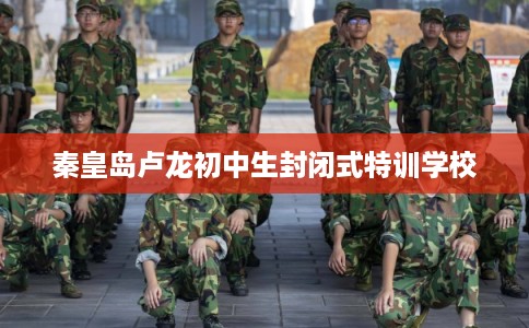 秦皇岛卢龙初中生封闭式特训学校