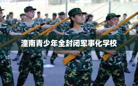 潼南青少年全封闭军事化学校