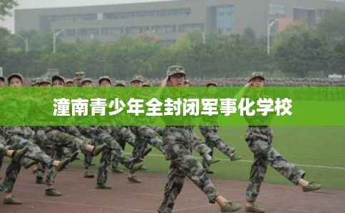 潼南青少年全封闭军事化学校