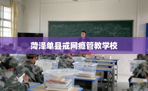 菏泽单县戒网瘾管教学校