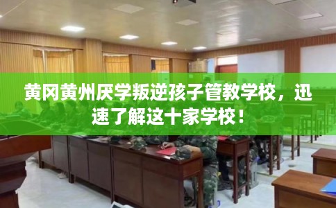 黄冈黄州厌学叛逆孩子管教学校，迅速了解这十家学校！