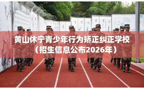 黄山休宁青少年行为矫正纠正学校（招生信息公布2026年）