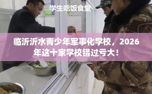 临沂沂水青少年军事化学校，2026年这十家学校错过亏大！