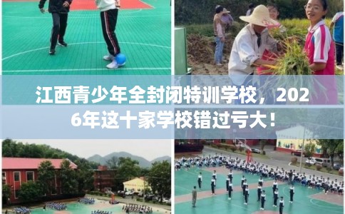 江西青少年全封闭特训学校，2026年这十家学校错过亏大！