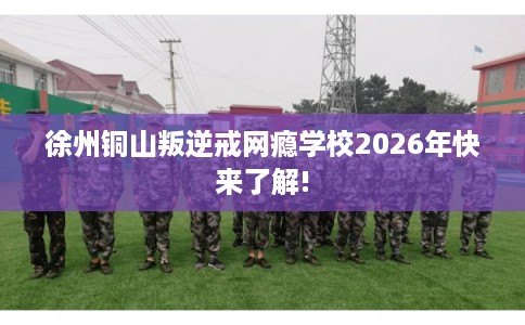 徐州铜山叛逆戒网瘾学校2026年快来了解!