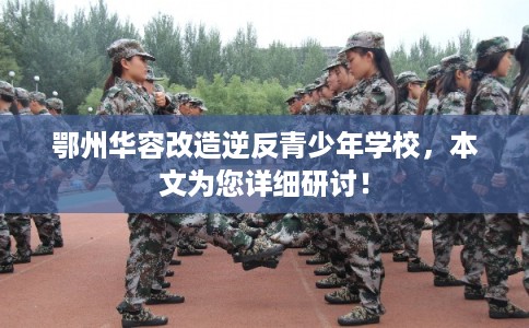 鄂州华容改造逆反青少年学校，本文为您详细研讨！