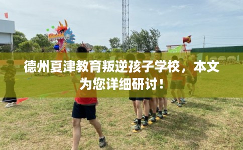 德州夏津教育叛逆孩子学校，本文为您详细研讨！