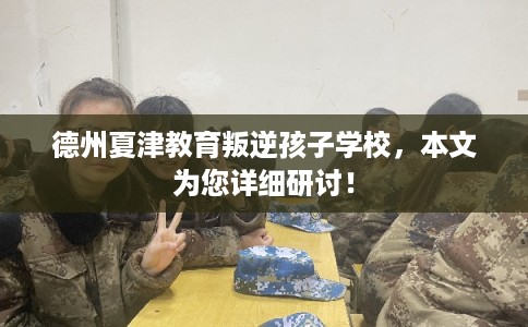 德州夏津教育叛逆孩子学校，本文为您详细研讨！