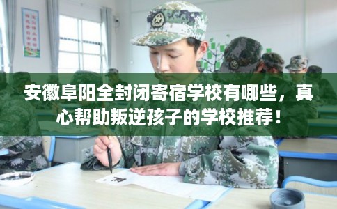 安徽阜阳全封闭寄宿学校有哪些，真心帮助叛逆孩子的学校推荐！