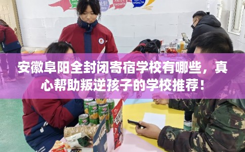 安徽阜阳全封闭寄宿学校有哪些，真心帮助叛逆孩子的学校推荐！