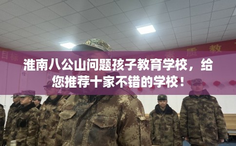 淮南八公山问题孩子教育学校，给您推荐十家不错的学校！