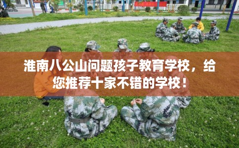 淮南八公山问题孩子教育学校，给您推荐十家不错的学校！
