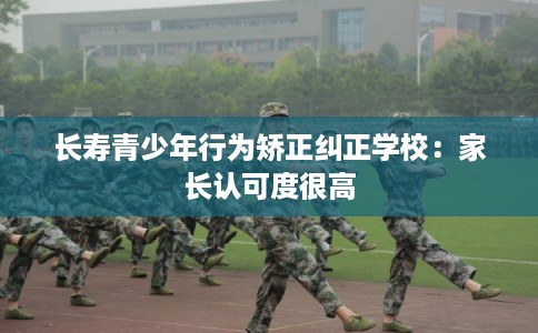 长寿青少年行为矫正纠正学校：家长认可度很高