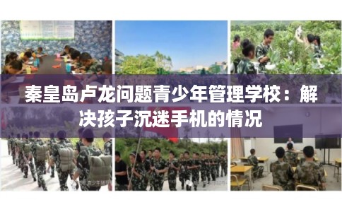 秦皇岛卢龙问题青少年管理学校：解决孩子沉迷手机的情况