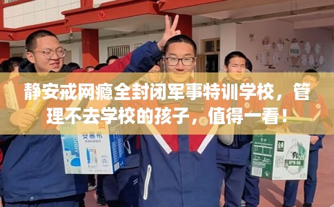 静安戒网瘾全封闭军事特训学校，管理不去学校的孩子，值得一看！