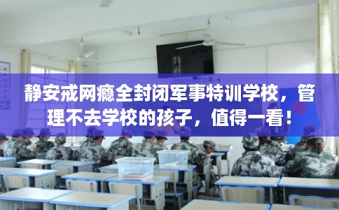 静安戒网瘾全封闭军事特训学校，管理不去学校的孩子，值得一看！
