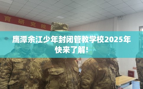 鹰潭余江少年封闭管教学校2025年快来了解!