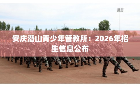 安庆潜山青少年管教所：2026年招生信息公布