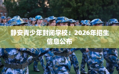 静安青少年封闭学校：2026年招生信息公布