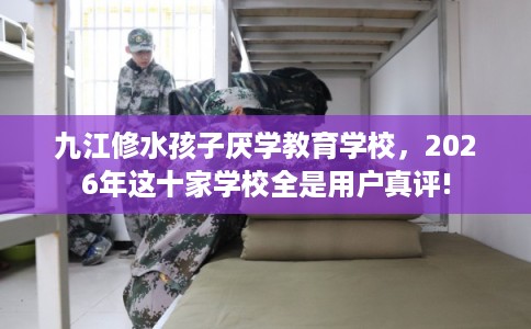 九江修水孩子厌学教育学校，2026年这十家学校全是用户真评!