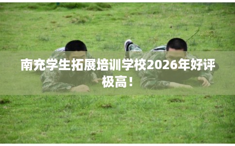 南充学生拓展培训学校2026年好评极高！