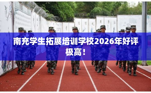 南充学生拓展培训学校2026年好评极高！