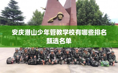 安庆潜山少年管教学校有哪些排名甄选名单