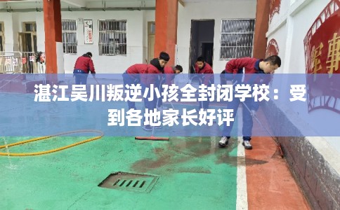 湛江吴川叛逆小孩全封闭学校：受到各地家长好评