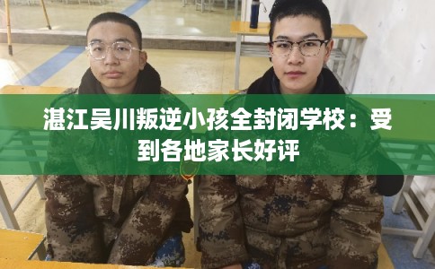 湛江吴川叛逆小孩全封闭学校：受到各地家长好评