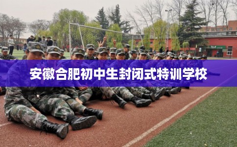 安徽合肥初中生封闭式特训学校