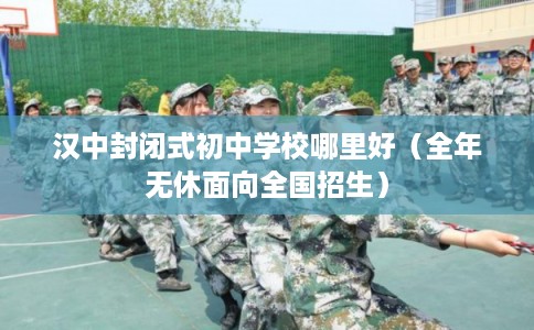 汉中封闭式初中学校哪里好（全年无休面向全国招生）