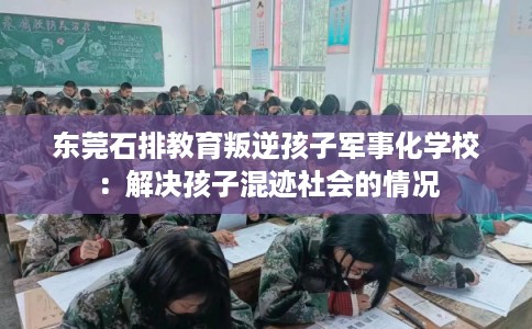 东莞石排教育叛逆孩子军事化学校：解决孩子混迹社会的情况