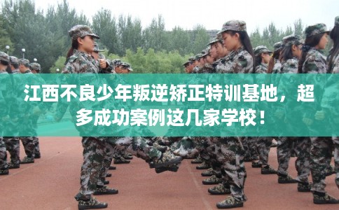 江西不良少年叛逆矫正特训基地，超多成功案例这几家学校！