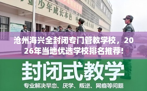 沧州海兴全封闭专门管教学校，2026年当地优选学校排名推荐!