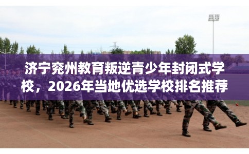 济宁兖州教育叛逆青少年封闭式学校，2026年当地优选学校排名推荐!