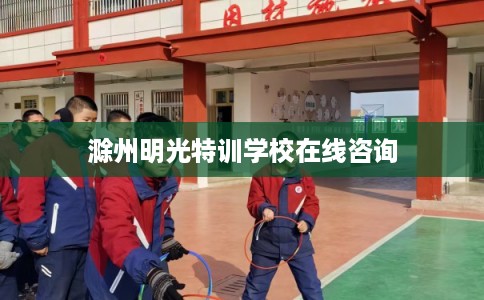 滁州明光特训学校在线咨询