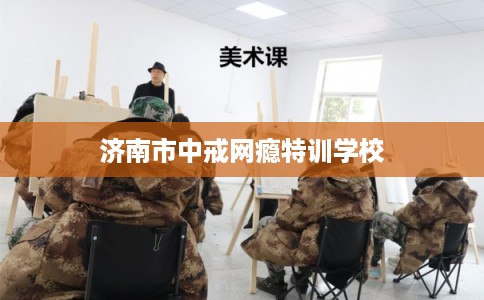 济南市中戒网瘾特训学校
