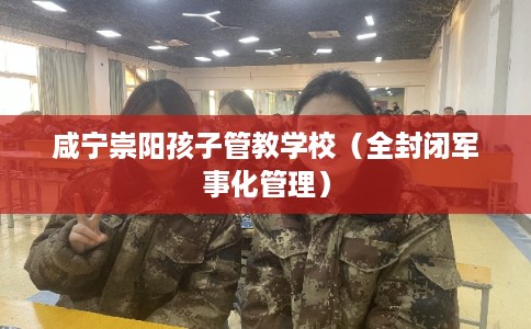 咸宁崇阳孩子管教学校（全封闭军事化管理）