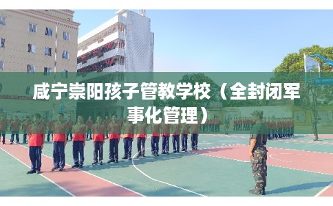 咸宁崇阳孩子管教学校（全封闭军事化管理）