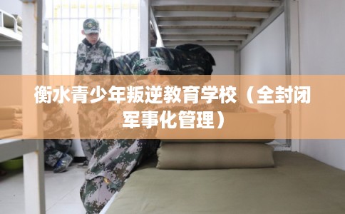 衡水青少年叛逆教育学校（全封闭军事化管理）