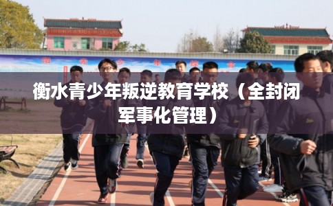 衡水青少年叛逆教育学校（全封闭军事化管理）