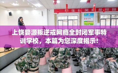 上饶婺源叛逆戒网瘾全封闭军事特训学校，本篇为您深度揭示!