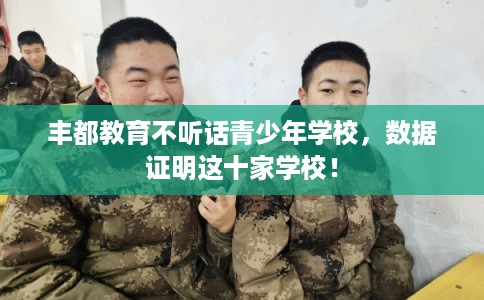 丰都教育不听话青少年学校，数据证明这十家学校！