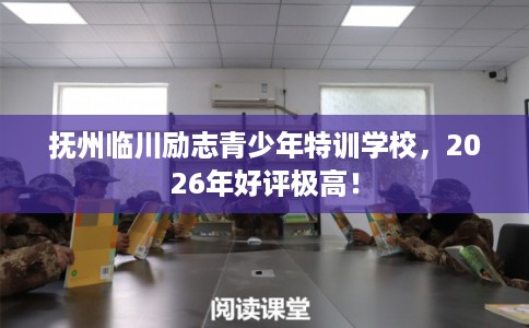 抚州临川励志青少年特训学校，2026年好评极高！