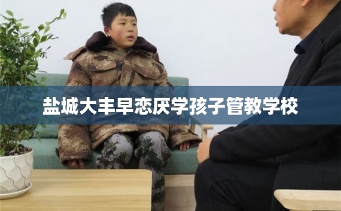 盐城大丰早恋厌学孩子管教学校