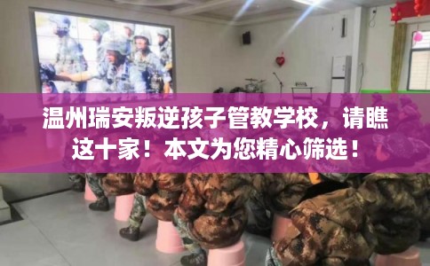 温州瑞安叛逆孩子管教学校，请瞧这十家！本文为您精心筛选！