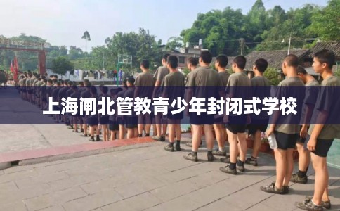 上海闸北管教青少年封闭式学校