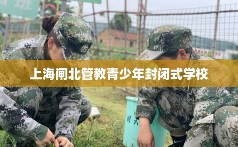 上海闸北管教青少年封闭式学校